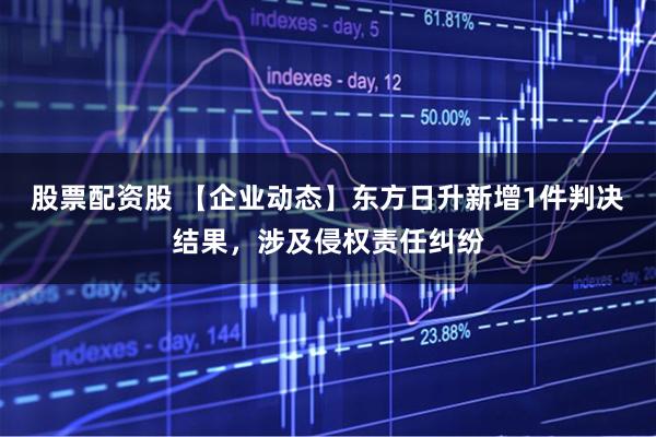 股票配资股 【企业动态】东方日升新增1件判决结果，涉及侵权责任纠纷