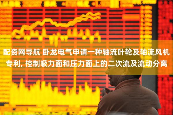 配资网导航 卧龙电气申请一种轴流叶轮及轴流风机专利, 控制吸力面和压力面上的二次流及流动分离