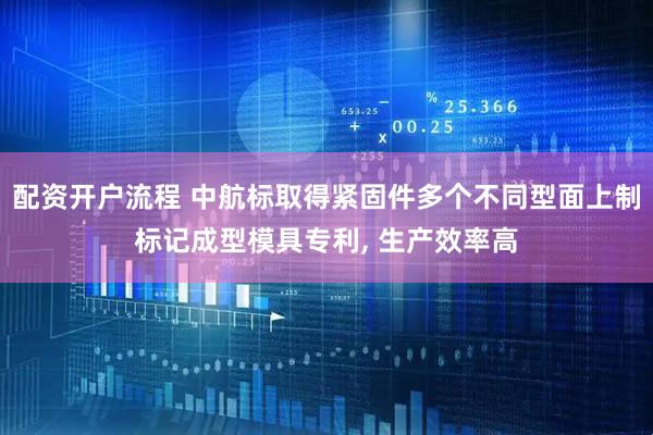 配资开户流程 中航标取得紧固件多个不同型面上制标记成型模具专利, 生产效率高