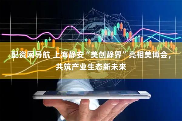 配资网导航 上海静安“美创静界”亮相美博会，共筑产业生态新未来