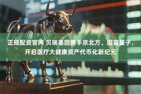 正规配资官网 贝瑞基因携手京北方、国富量子，开启医疗大健康资产代币化新纪元