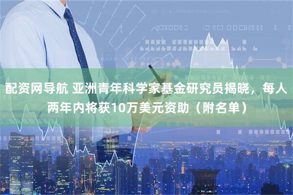 配资网导航 亚洲青年科学家基金研究员揭晓，每人两年内将获10万美元资助（附名单）