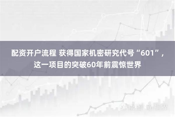 配资开户流程 获得国家机密研究代号“601”，这一项目的突破60年前震惊世界